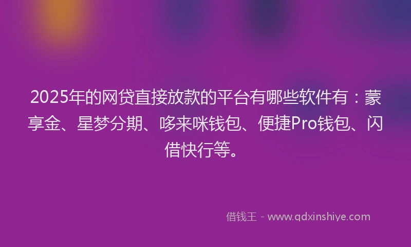 2025年的网贷直接放款的平台有哪些软件有：蒙享金、星梦分期、哆来咪钱包、便捷Pro钱包、闪借快行等。