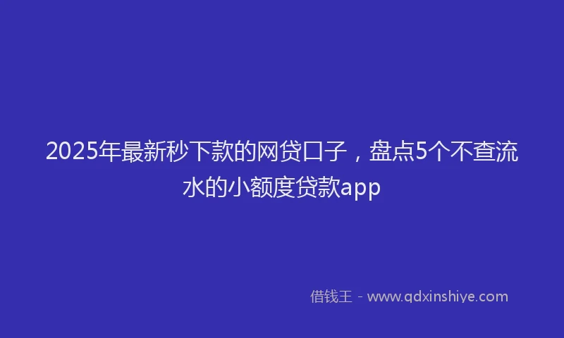 2025年最新秒下款的网贷口子，盘点5个不查流水的小额度贷款app