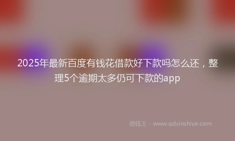 2025年最新百度有钱花借款好下款吗怎么还，整理5个逾期太多仍可下款的app
