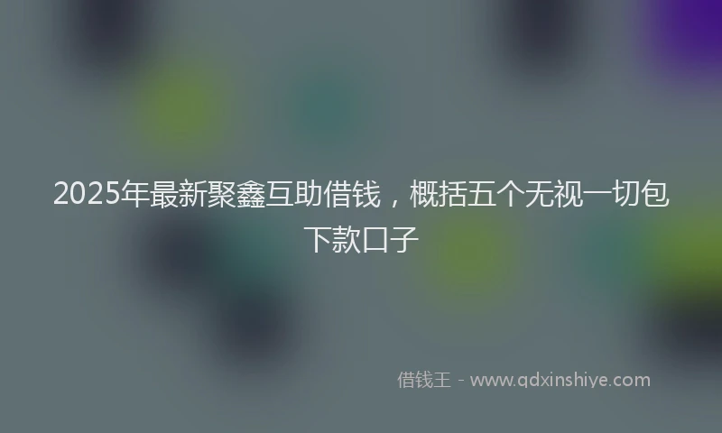 2025年最新聚鑫互助借钱，概括五个无视一切包下款口子