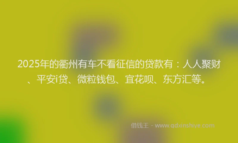 2025年的衢州有车不看征信的贷款有：人人聚财、平安i贷、微粒钱包、宜花呗、东方汇等。