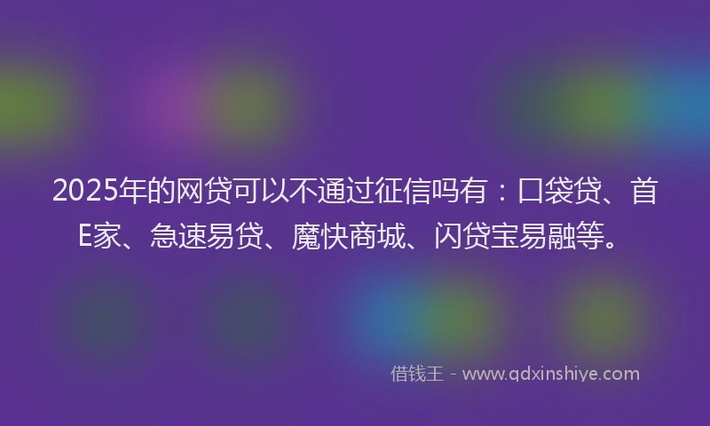 2025年的网贷可以不通过征信吗有：口袋贷、首E家、急速易贷、魔快商城、闪贷宝易融等。