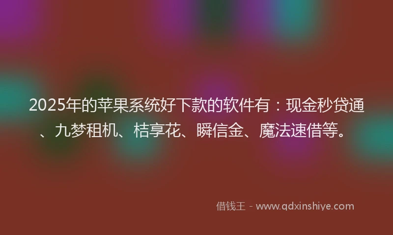 2025年的苹果系统好下款的软件有：现金秒贷通、九梦租机、桔享花、瞬信金、魔法速借等。
