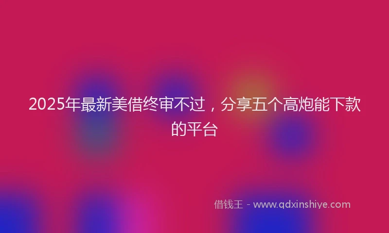2025年最新美借终审不过，分享五个高炮能下款的平台