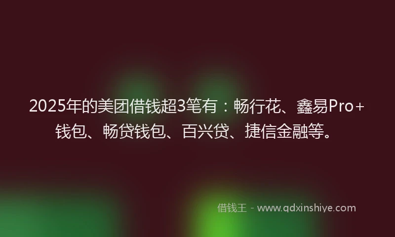 2025年的美团借钱超3笔有：畅行花、鑫易Pro+钱包、畅贷钱包、百兴贷、捷信金融等。