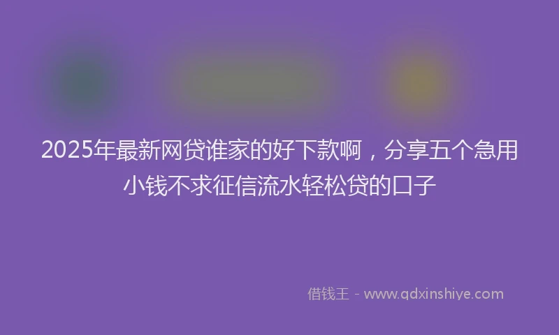 2025年最新网贷谁家的好下款啊，分享五个急用小钱不求征信流水轻松贷的口子