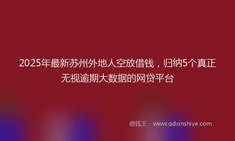 2025年最新苏州外地人空放借钱，归纳5个真正无视逾期大数据的网贷平台