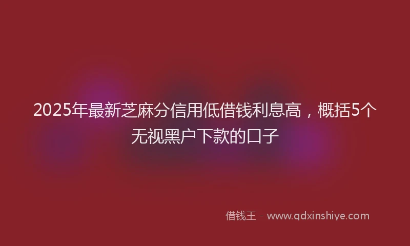 2025年最新芝麻分信用低借钱利息高，概括5个无视黑户下款的口子