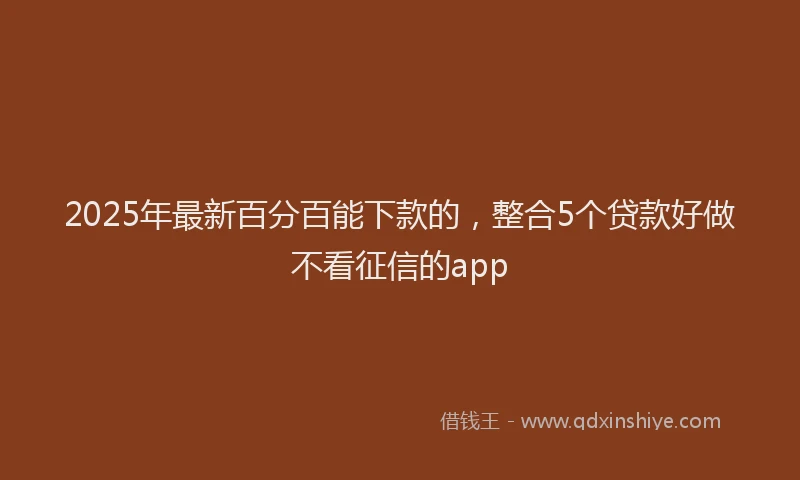 2025年最新百分百能下款的，整合5个贷款好做不看征信的app