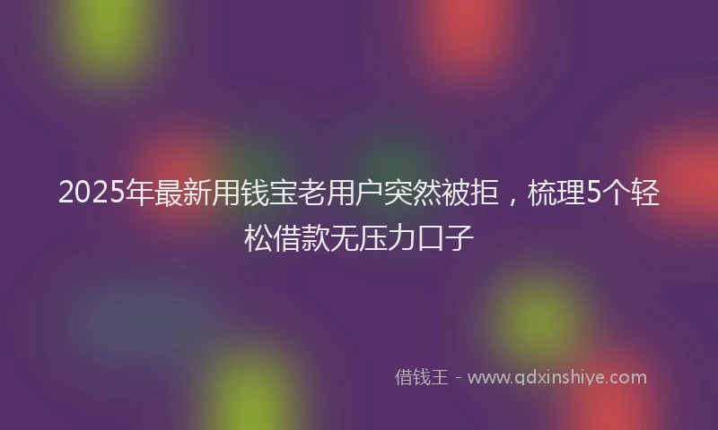 2025年最新用钱宝老用户突然被拒，梳理5个轻松借款无压力口子