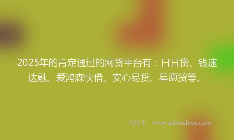 2025年的肯定通过的网贷平台有：日日贷、钱速达融、爱鸿森快借、安心易贷、星愿贷等。