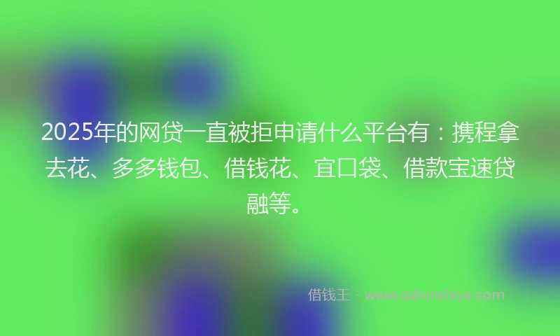 2025年的网贷一直被拒申请什么平台有：携程拿去花、多多钱包、借钱花、宜口袋、借款宝速贷融等。