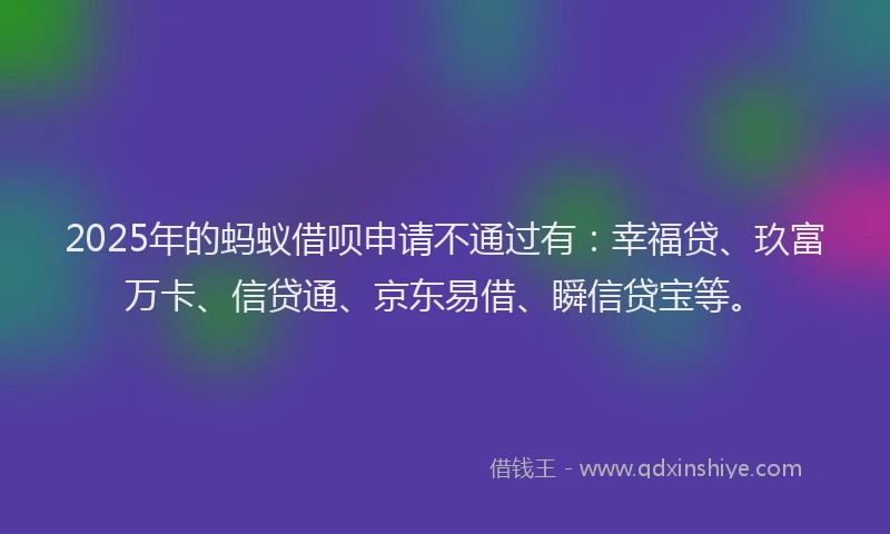 2025年的蚂蚁借呗申请不通过有：幸福贷、玖富万卡、信贷通、京东易借、瞬信贷宝等。