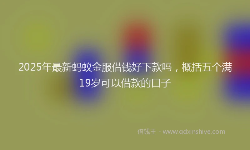 2025年最新蚂蚁金服借钱好下款吗，概括五个满19岁可以借款的口子