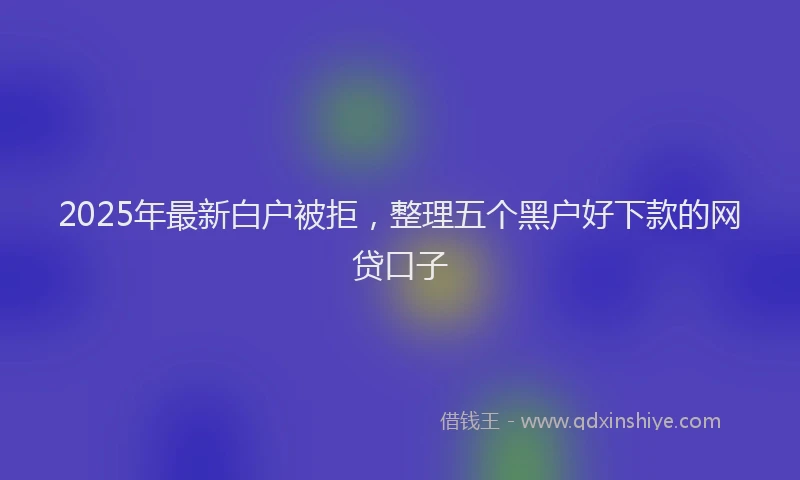 2025年最新白户被拒，整理五个黑户好下款的网贷口子
