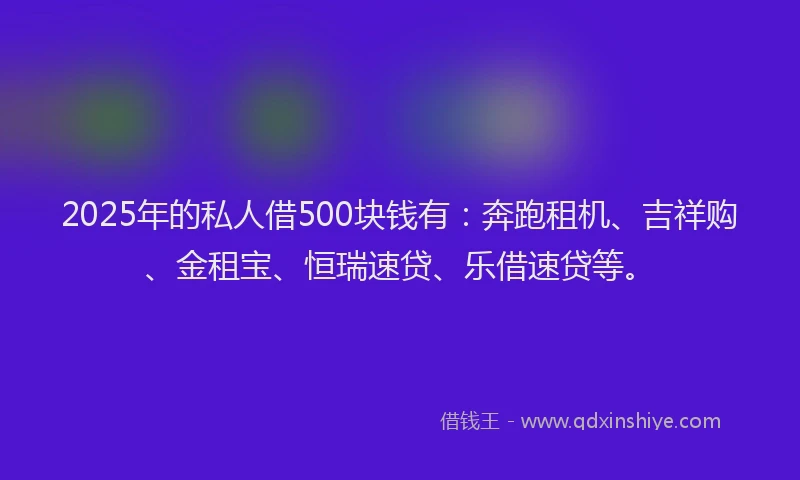 2025年的私人借500块钱有：奔跑租机、吉祥购、金租宝、恒瑞速贷、乐借速贷等。