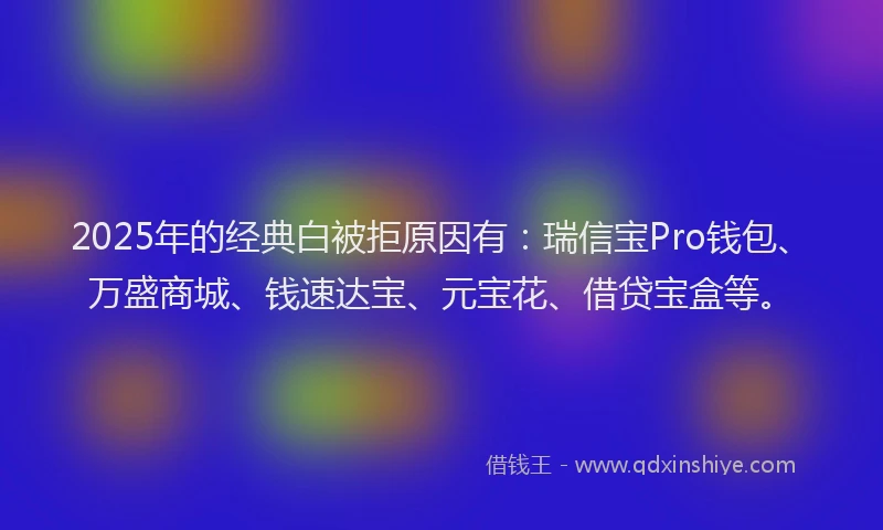 2025年的经典白被拒原因有：瑞信宝Pro钱包、万盛商城、钱速达宝、元宝花、借贷宝盒等。