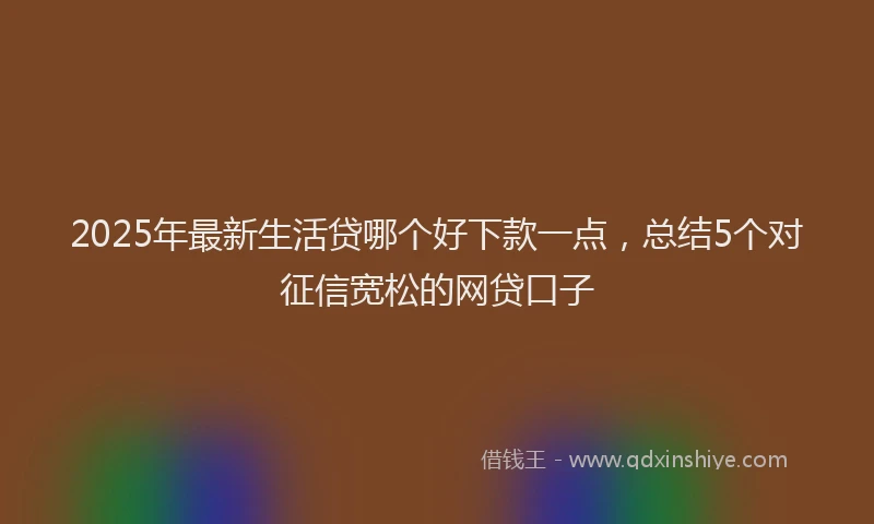 2025年最新生活贷哪个好下款一点，总结5个对征信宽松的网贷口子
