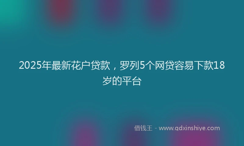 2025年最新花户贷款，罗列5个网贷容易下款18岁的平台