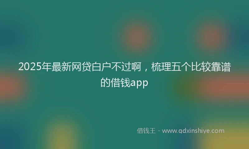 2025年最新网贷白户不过啊，梳理五个比较靠谱的借钱app