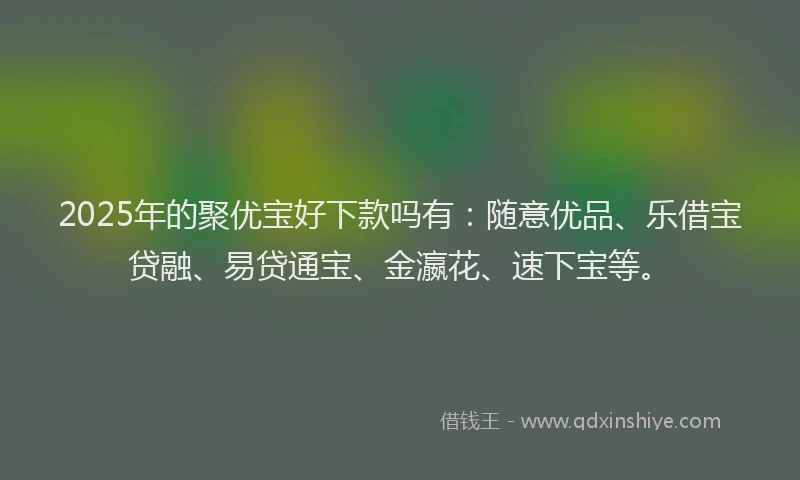 2025年的聚优宝好下款吗有：随意优品、乐借宝贷融、易贷通宝、金瀛花、速下宝等。