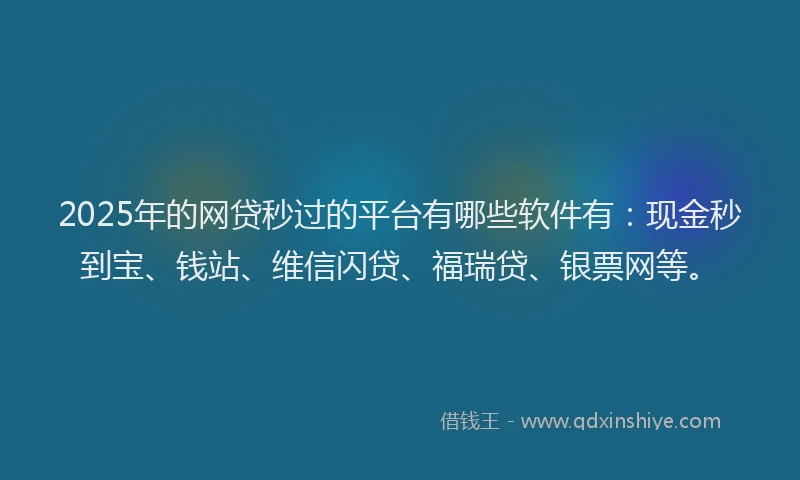 2025年的网贷秒过的平台有哪些软件有：现金秒到宝、钱站、维信闪贷、福瑞贷、银票网等。
