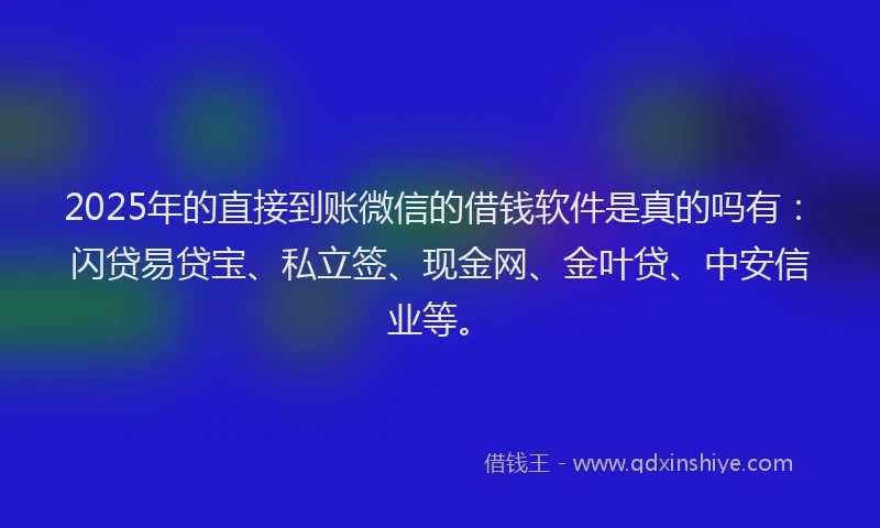 2025年的直接到账微信的借钱软件是真的吗有：闪贷易贷宝、私立签、现金网、金叶贷、中安信业等。