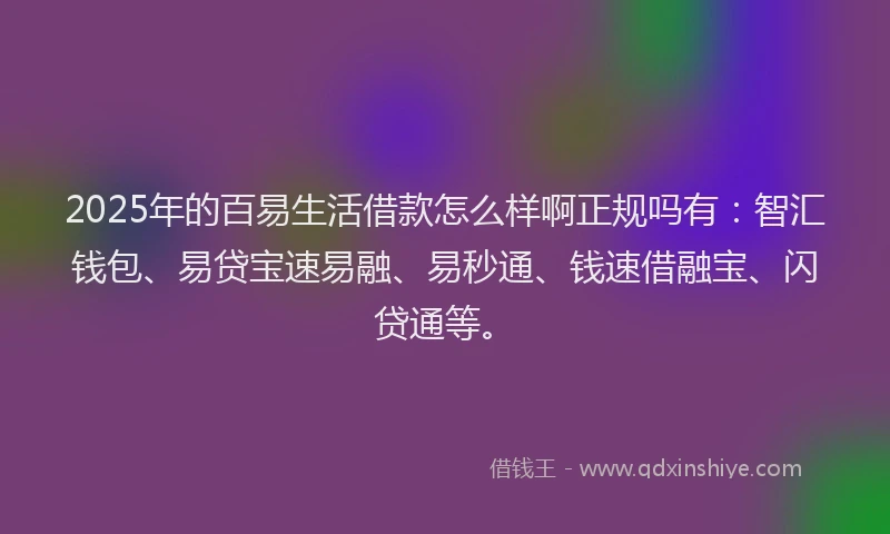 2025年的百易生活借款怎么样啊正规吗有：智汇钱包、易贷宝速易融、易秒通、钱速借融宝、闪贷通等。
