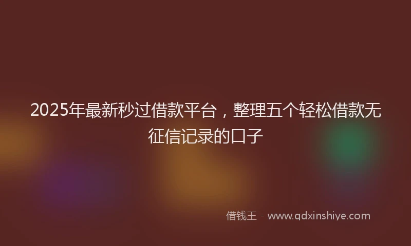 2025年最新秒过借款平台，整理五个轻松借款无征信记录的口子