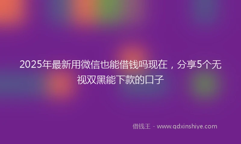 2025年最新用微信也能借钱吗现在，分享5个无视双黑能下款的口子
