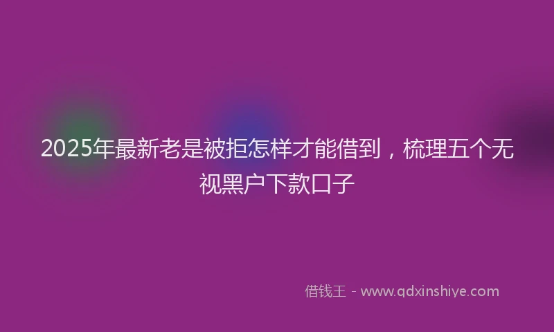 2025年最新老是被拒怎样才能借到，梳理五个无视黑户下款口子