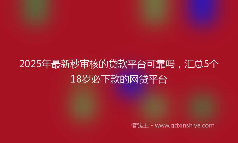 2025年最新秒审核的贷款平台可靠吗，汇总5个18岁必下款的网贷平台