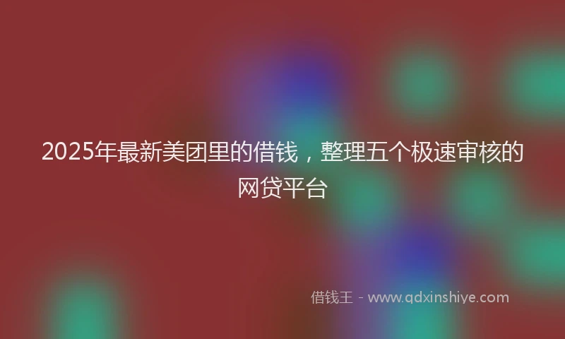 2025年最新美团里的借钱，整理五个极速审核的网贷平台