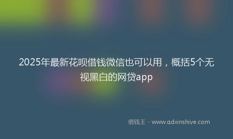 2025年最新花呗借钱微信也可以用，概括5个无视黑白的网贷app
