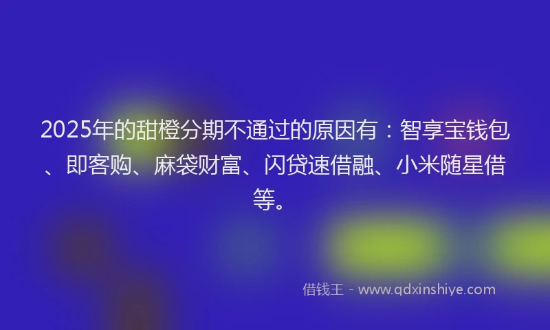 2025年的甜橙分期不通过的原因有：智享宝钱包、即客购、麻袋财富、闪贷速借融、小米随星借等。