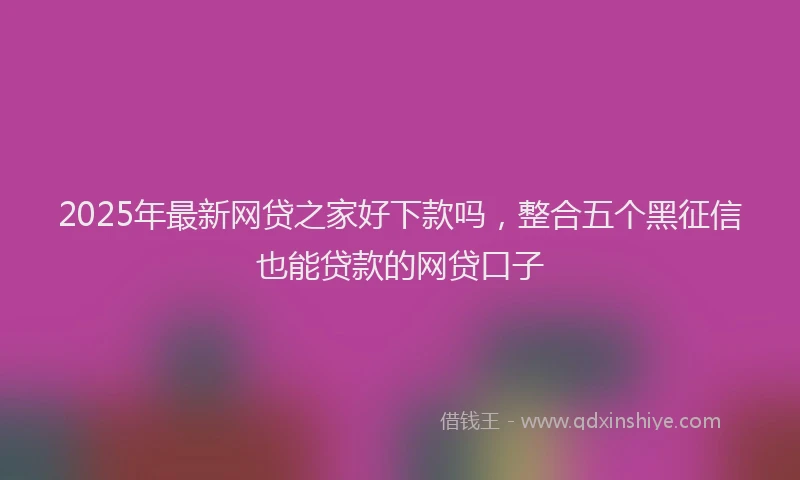 2025年最新网贷之家好下款吗，整合五个黑征信也能贷款的网贷口子