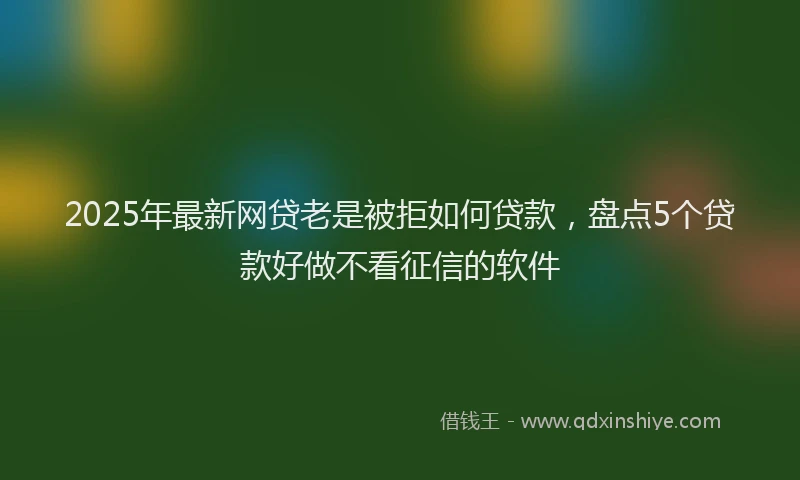 2025年最新网贷老是被拒如何贷款，盘点5个贷款好做不看征信的软件