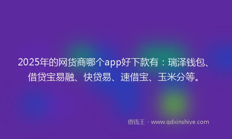 2025年的网货商哪个app好下款有：瑞泽钱包、借贷宝易融、快贷易、速借宝、玉米分等。