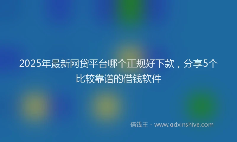 2025年最新网贷平台哪个正规好下款，分享5个比较靠谱的借钱软件