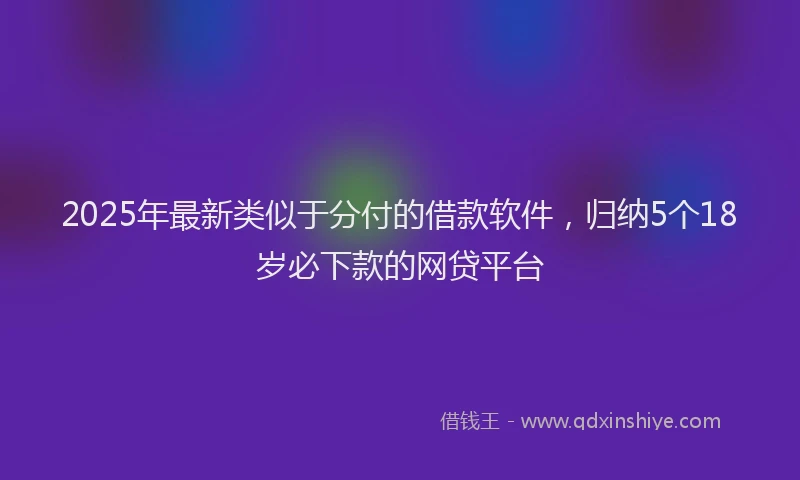 2025年最新类似于分付的借款软件，归纳5个18岁必下款的网贷平台
