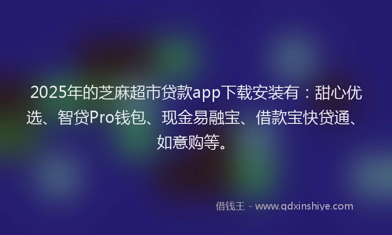 2025年的芝麻超市贷款app下载安装有：甜心优选、智贷Pro钱包、现金易融宝、借款宝快贷通、如意购等。