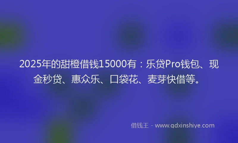 2025年的甜橙借钱15000有：乐贷Pro钱包、现金秒贷、惠众乐、口袋花、麦芽快借等。