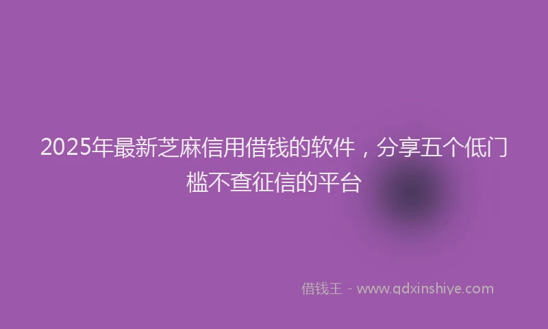 2025年最新芝麻信用借钱的软件，分享五个低门槛不查征信的平台