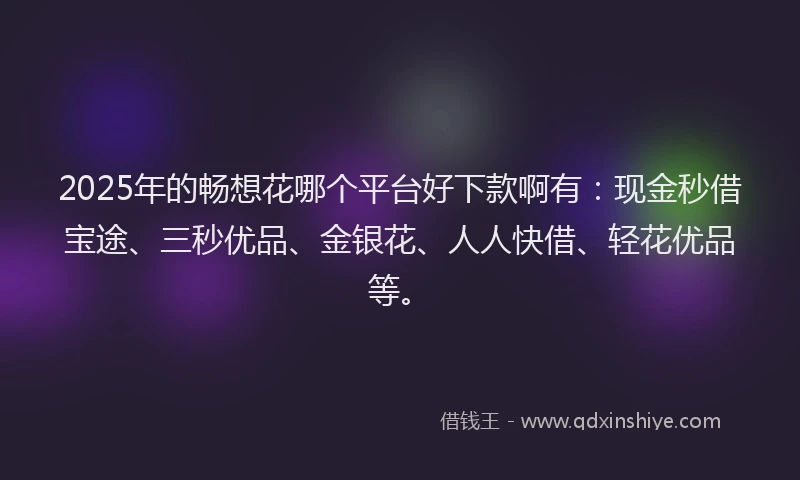 2025年的畅想花哪个平台好下款啊有：现金秒借宝途、三秒优品、金银花、人人快借、轻花优品等。