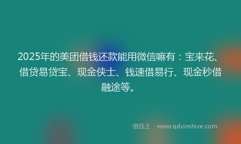 2025年的美团借钱还款能用微信嘛有：宝来花、借贷易贷宝、现金侠士、钱速借易行、现金秒借融途等。
