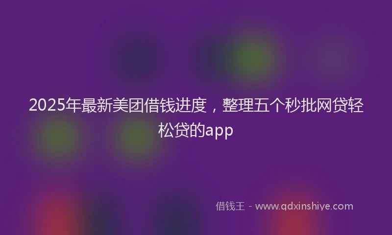 2025年最新美团借钱进度，整理五个秒批网贷轻松贷的app