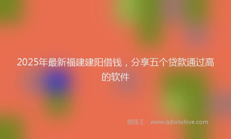 2025年最新福建建阳借钱，分享五个贷款通过高的软件