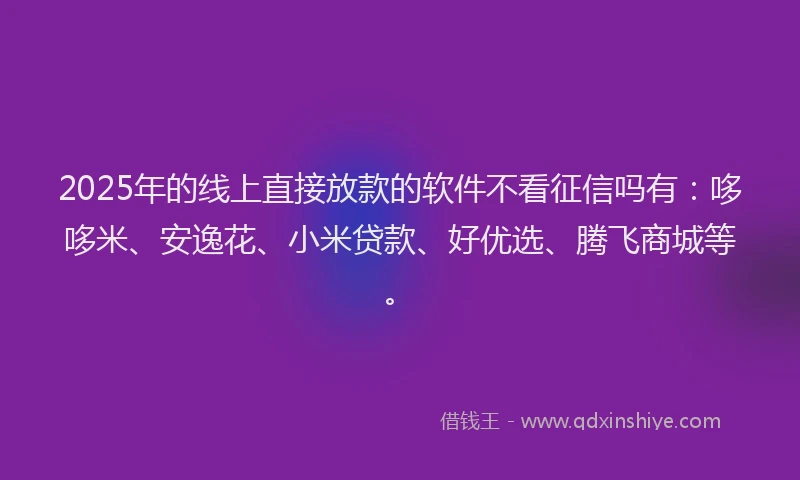2025年的线上直接放款的软件不看征信吗有：哆哆米、安逸花、小米贷款、好优选、腾飞商城等。