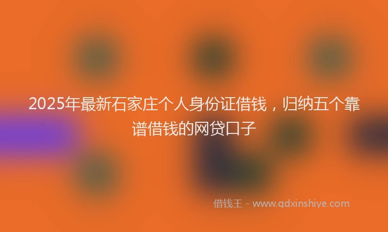 2025年最新石家庄个人身份证借钱，归纳五个靠谱借钱的网贷口子