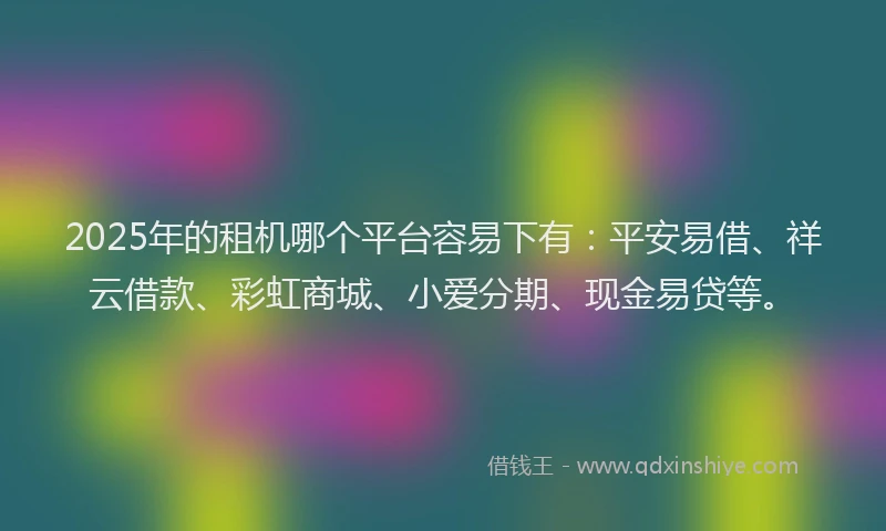2025年的租机哪个平台容易下有：平安易借、祥云借款、彩虹商城、小爱分期、现金易贷等。